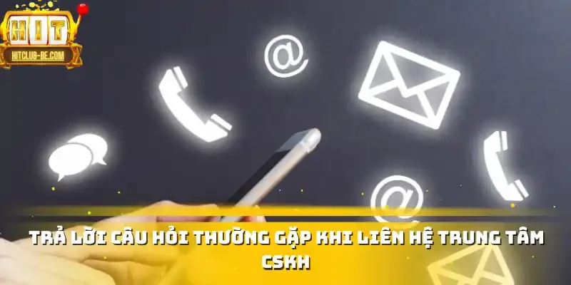 Trả lời câu hỏi thường gặp khi liên hệ trung tâm CSKH