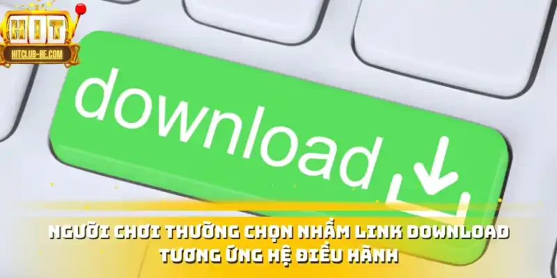 Người chơi thường chọn nhầm link download tương ứng hệ điều hành