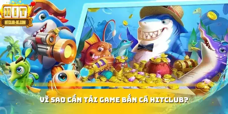 Vì sao cần tải game bắn cá HITCLUB?